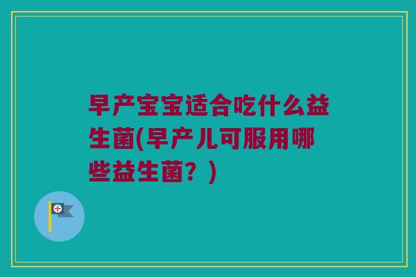 早产宝宝适合吃什么益生菌(早产儿可服用哪些益生菌？)