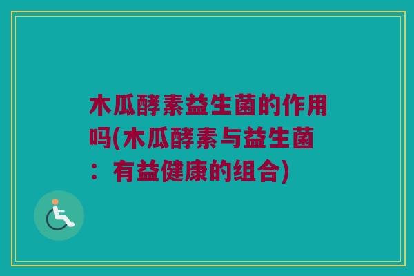木瓜酵素益生菌的作用吗(木瓜酵素与益生菌：有益健康的组合)