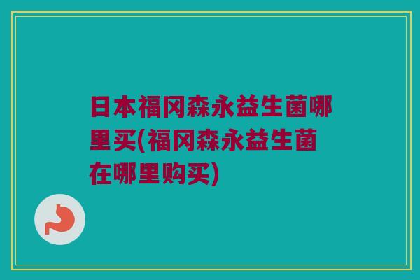 日本福冈森永益生菌哪里买(福冈森永益生菌在哪里购买)