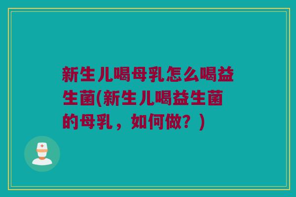新生儿喝母乳怎么喝益生菌(新生儿喝益生菌的母乳,如何做?) 新生儿喝母乳怎么喝益生菌(新生儿喝益生菌的母乳,如何做?)