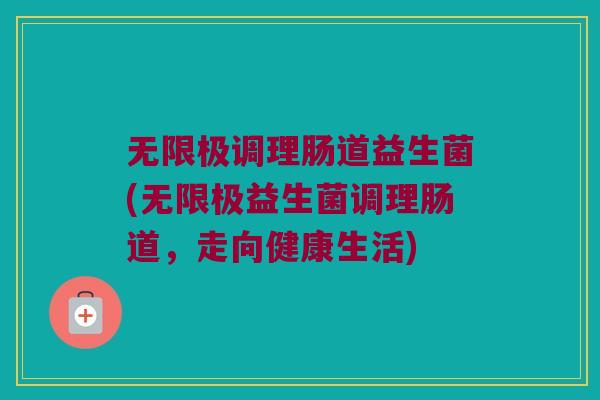 无限极调理肠道益生菌(无限极益生菌调理肠道，走向健康生活)