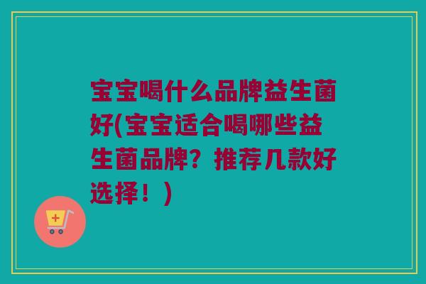宝宝喝什么品牌益生菌好(宝宝适合喝哪些益生菌品牌？推荐几款好选择！)