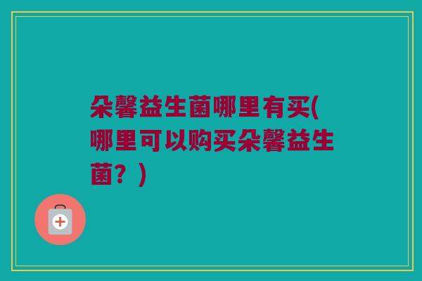 朵馨益生菌哪里有买(哪里可以购买朵馨益生菌？)