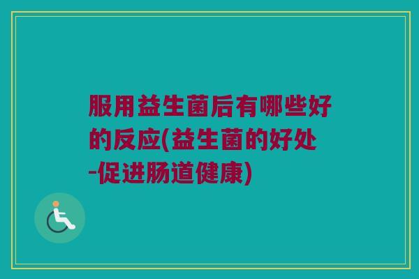 服用益生菌后有哪些好的反应(益生菌的好处-促进肠道健康) 服用益生菌后有哪些好的反应(益生菌的好处-促进肠道健康)