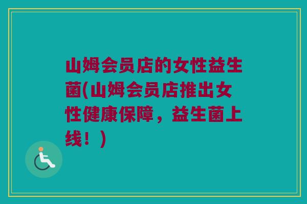 山姆会员店的女性益生菌(山姆会员店推出女性健康保障,益生菌上线!) 山姆会员店的女性益生菌(山姆会员店推出女性健康保障,益生菌上线!)