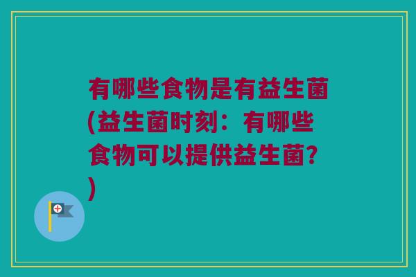 有哪些食物是有益生菌(益生菌时刻：有哪些食物可以提供益生菌？)