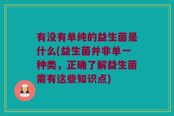有没有单纯的益生菌是什么(益生菌并非单一种类，正确了解益生菌需有这些知识点)