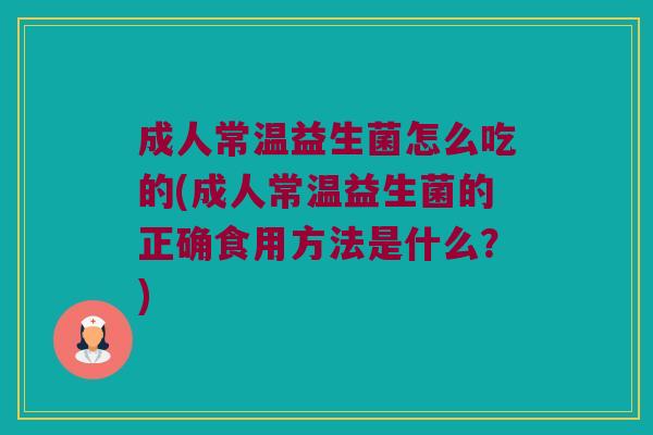 成人常温益生菌怎么吃的(成人常温益生菌的正确食用方法是什么？)