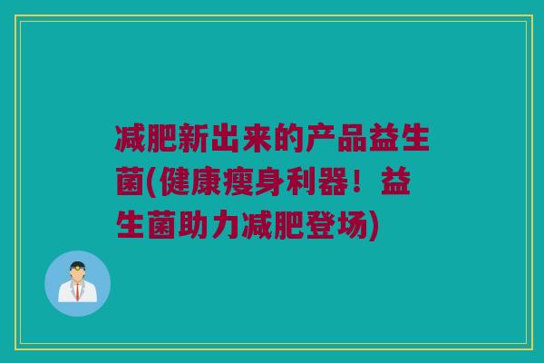 减肥新出来的产品益生菌(健康瘦身利器！益生菌助力减肥登场)