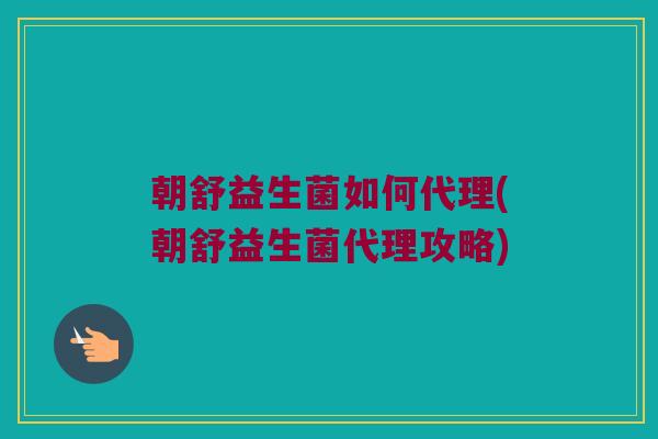 朝舒益生菌如何代理(朝舒益生菌代理攻略)