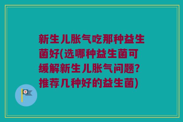 新生儿吃那种益生菌好(选哪种益生菌可缓解新生儿问题?推荐几种好的益生菌) 新生儿吃那种益生菌好(选哪种益生菌可缓解新生儿问题?推荐几种好的益生菌)