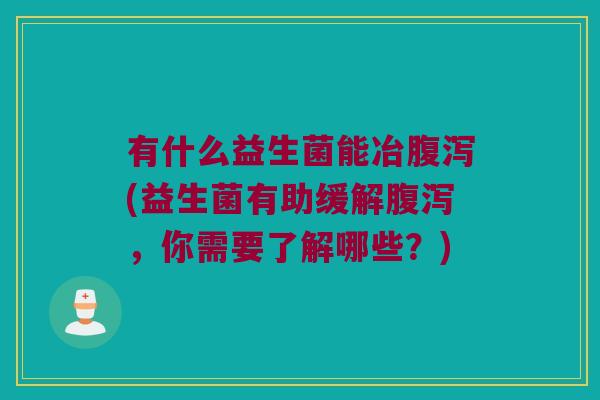 有什么益生菌能冶腹泻(益生菌有助缓解腹泻，你需要了解哪些？)