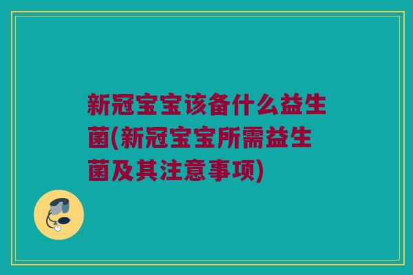 新冠宝宝该备什么益生菌(新冠宝宝所需益生菌及其注意事项) 新冠宝宝该备什么益生菌(新冠宝宝所需益生菌及其注意事项)