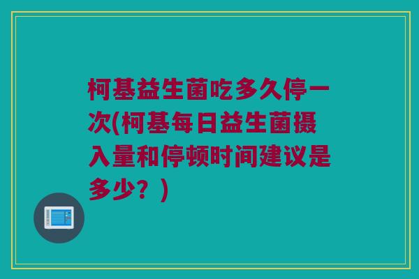柯基益生菌吃多久停一次(柯基每日益生菌摄入量和停顿时间建议是多少?) 柯基益生菌吃多久停一次(柯基每日益生菌摄入量和停顿时间建议是多少?)