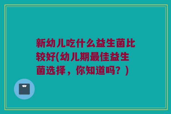 新幼儿吃什么益生菌比较好(幼儿期最佳益生菌选择，你知道吗？)