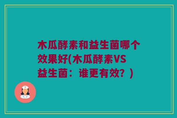 木瓜酵素和益生菌哪个效果好(木瓜酵素VS益生菌：谁更有效？)