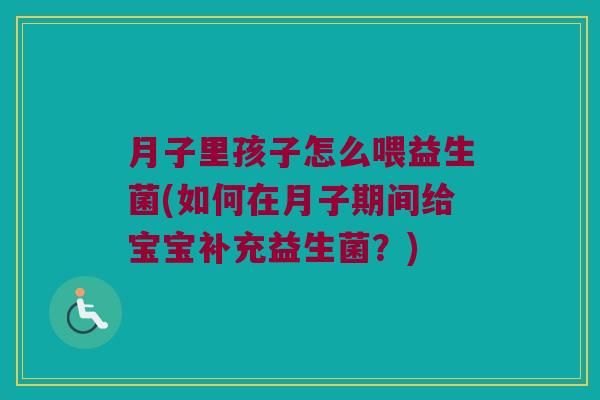 月子里孩子怎么喂益生菌(如何在月子期间给宝宝补充益生菌？)