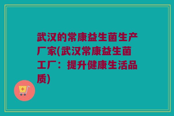武汉的常康益生菌生产厂家(武汉常康益生菌工厂：提升健康生活品质)