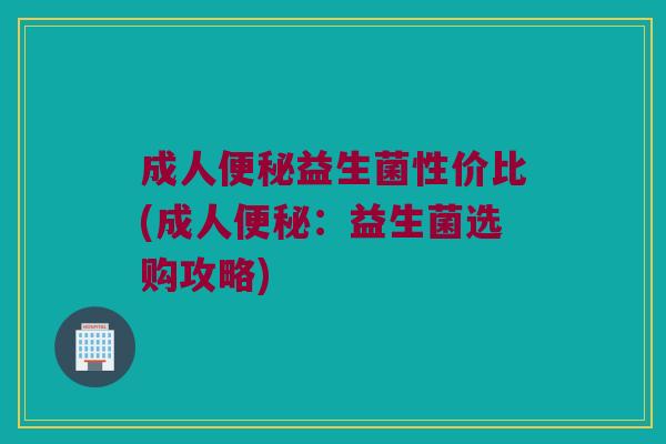 成人便秘益生菌性价比(成人便秘：益生菌选购攻略)