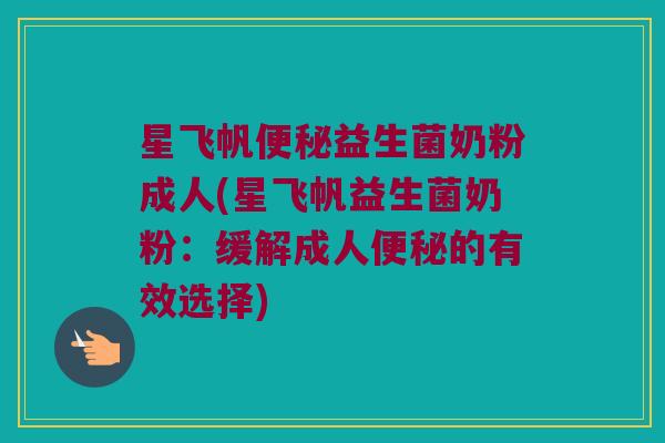 星飞帆益生菌奶粉成人(星飞帆益生菌奶粉:缓解成人的有效选择) 星飞帆益生菌奶粉成人(星飞帆益生菌奶粉:缓解成人的有效选择)