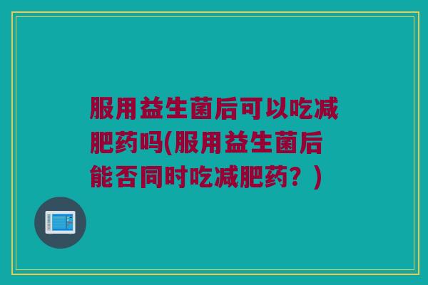 服用益生菌后可以吃减肥药吗(服用益生菌后能否同时吃减肥药？)