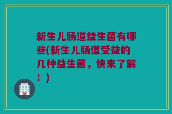 新生儿肠道益生菌有哪些(新生儿肠道受益的几种益生菌，快来了解！)