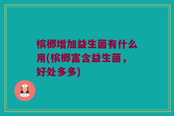 槟榔增加益生菌有什么用(槟榔富含益生菌，好处多多)