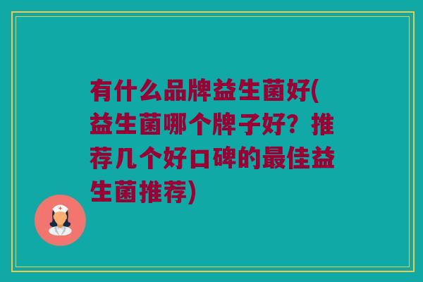 有什么品牌益生菌好(益生菌哪个牌子好？推荐几个好口碑的最佳益生菌推荐)