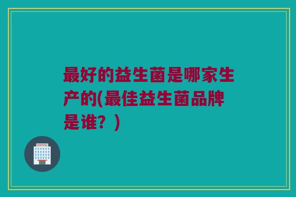 最好的益生菌是哪家生产的(最佳益生菌品牌是谁？)