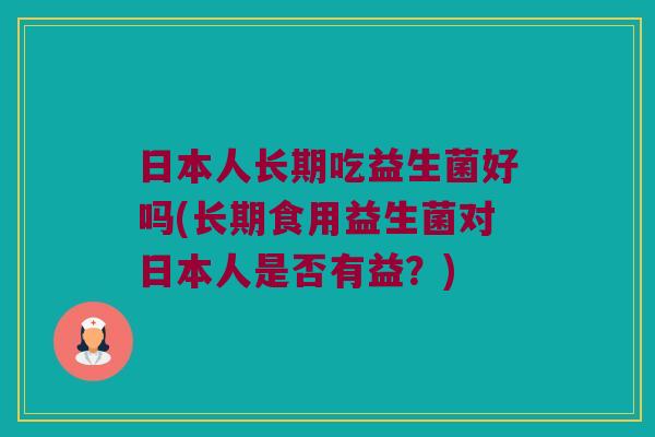 日本人长期吃益生菌好吗(长期食用益生菌对日本人是否有益？)