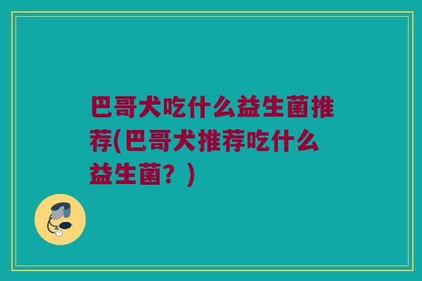 巴哥犬吃什么益生菌推荐(巴哥犬推荐吃什么益生菌？)