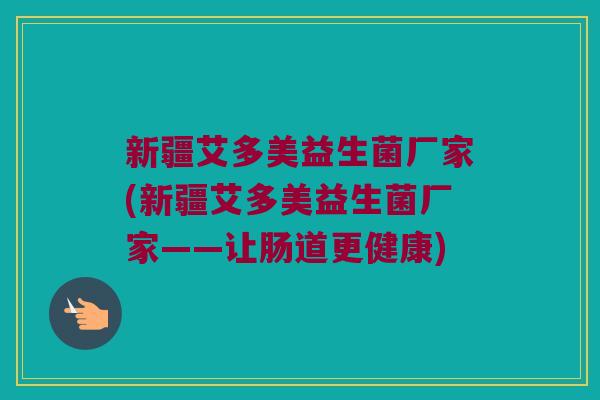 新疆艾多美益生菌厂家(新疆艾多美益生菌厂家——让肠道更健康)