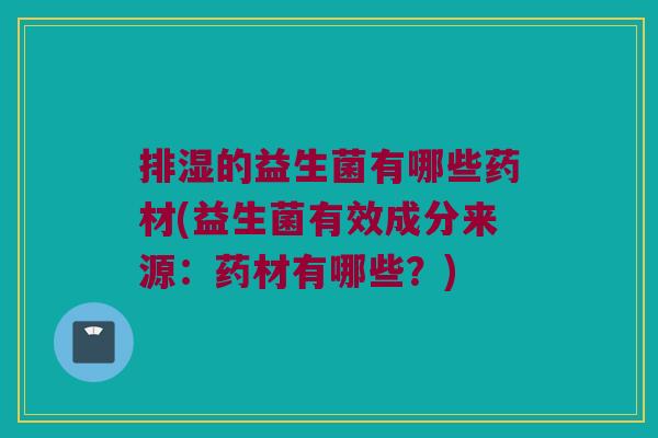 排湿的益生菌有哪些药材(益生菌有效成分来源：药材有哪些？)