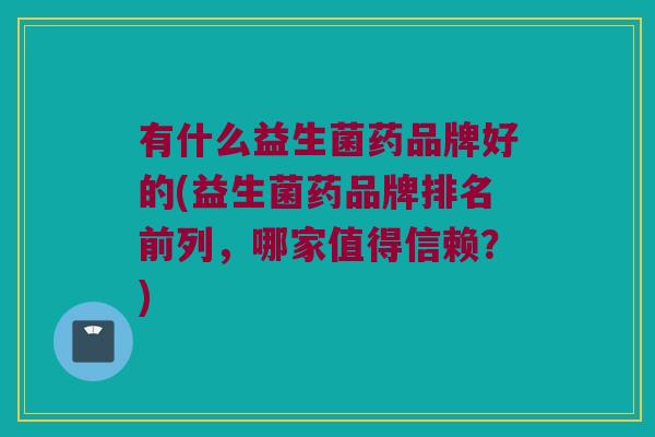 有什么益生菌药品牌好的(益生菌药品牌排名前列，哪家值得信赖？)
