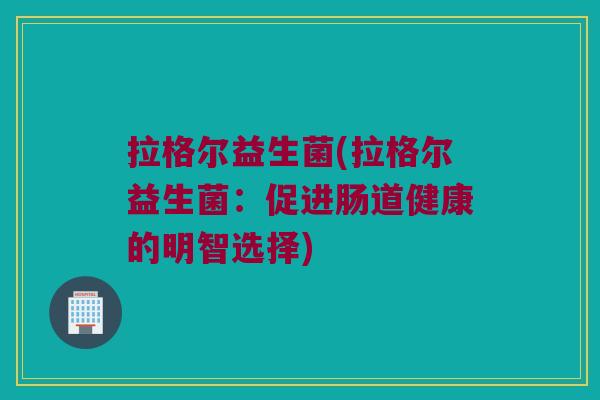 拉格尔益生菌(拉格尔益生菌：促进肠道健康的明智选择)