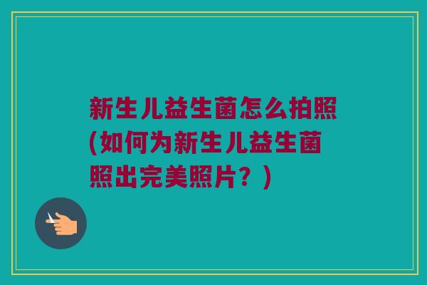 新生儿益生菌怎么拍照(如何为新生儿益生菌照出完美照片?) 新生儿益生菌怎么拍照(如何为新生儿益生菌照出完美照片?)