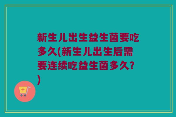 新生儿出生益生菌要吃多久(新生儿出生后需要连续吃益生菌多久？)