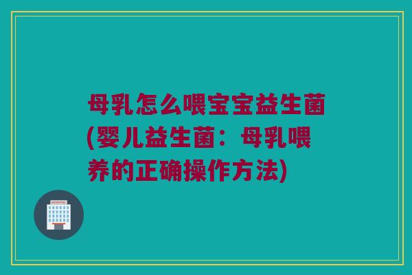 母乳怎么喂宝宝益生菌(婴儿益生菌:母乳喂养的正确操作方法) 母乳怎么喂宝宝益生菌(婴儿益生菌:母乳喂养的正确操作方法)