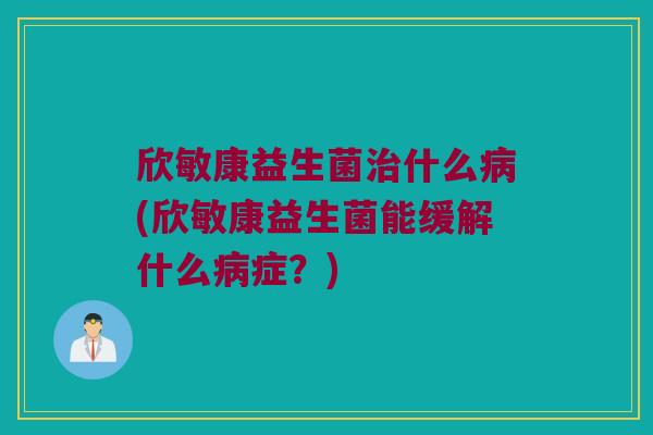 欣敏康益生菌什么(欣敏康益生菌能缓解什么症?) 欣敏康益生菌什么(欣敏康益生菌能缓解什么症?)