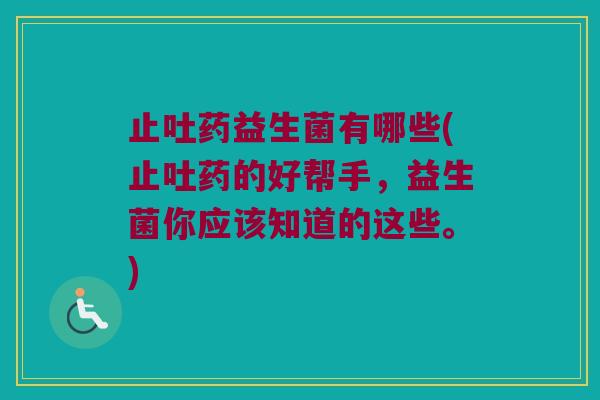 止吐药益生菌有哪些(止吐药的好帮手，益生菌你应该知道的这些。)