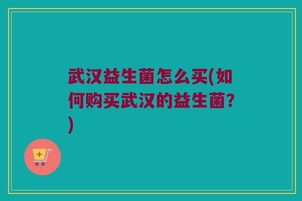 武汉益生菌怎么买(如何购买武汉的益生菌？)