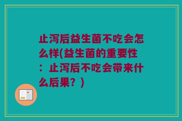 止泻后益生菌不吃会怎么样(益生菌的重要性:止泻后不吃会带来什么后果?) 止泻后益生菌不吃会怎么样(益生菌的重要性:止泻后不吃会带来什么后果?)