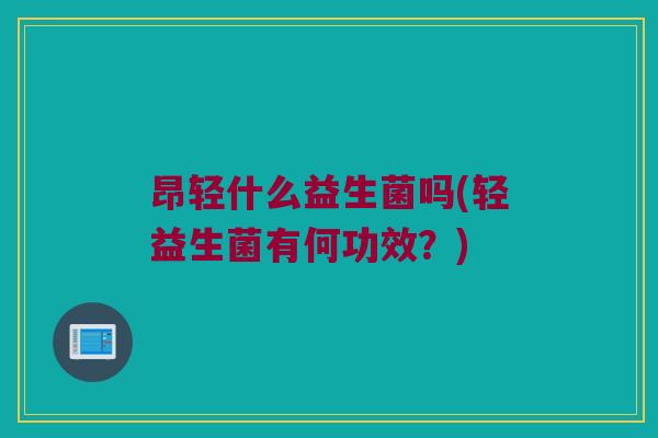 昂轻什么益生菌吗(轻益生菌有何功效？)