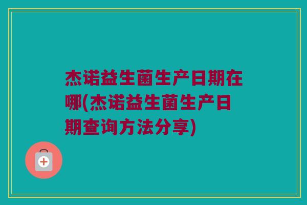 杰诺益生菌生产日期在哪(杰诺益生菌生产日期查询方法分享)