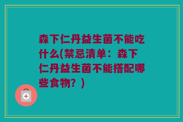 森下仁丹益生菌不能吃什么(禁忌清单：森下仁丹益生菌不能搭配哪些食物？)
