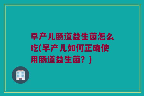 早产儿肠道益生菌怎么吃(早产儿如何正确使用肠道益生菌？)