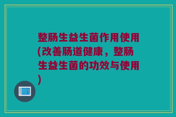 整肠生益生菌作用使用(改善肠道健康,整肠生益生菌的功效与使用) 整肠生益生菌作用使用(改善肠道健康,整肠生益生菌的功效与使用)