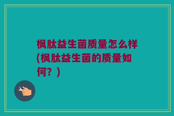 枫肽益生菌质量怎么样(枫肽益生菌的质量如何？)
