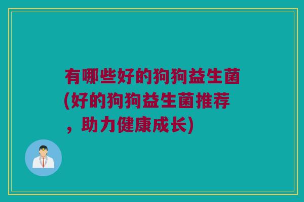 有哪些好的狗狗益生菌(好的狗狗益生菌推荐，助力健康成长)