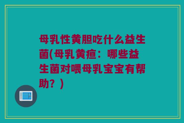 母乳性黄胆吃什么益生菌(母乳黄疸：哪些益生菌对喂母乳宝宝有帮助？)